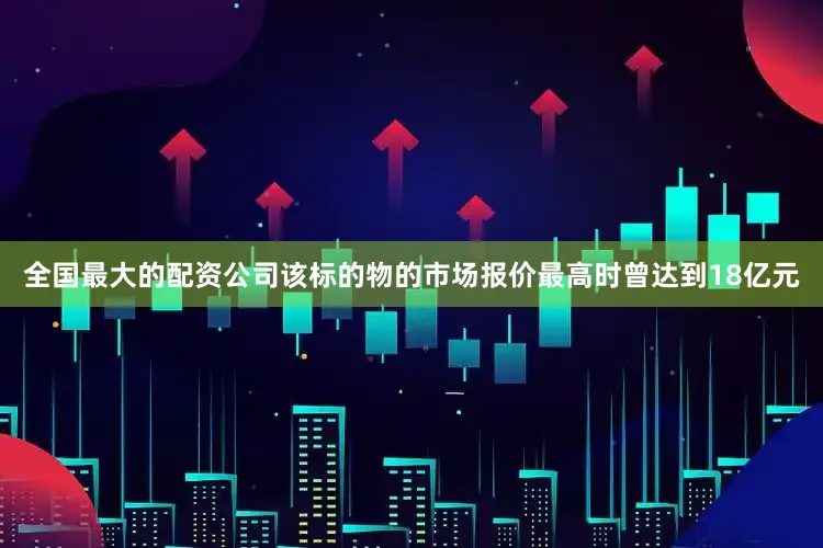 全国最大的配资公司该标的物的市场报价最高时曾达到18亿元