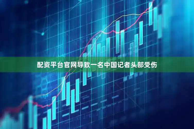 配资平台官网导致一名中国记者头部受伤