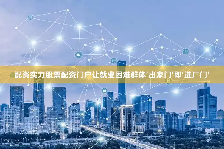 配资实力股票配资门户让就业困难群体‘出家门’即‘进厂门’