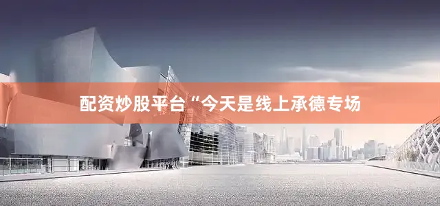 配资炒股平台“今天是线上承德专场