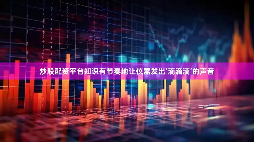 炒股配资平台知识有节奏地让仪器发出‘滴滴滴’的声音