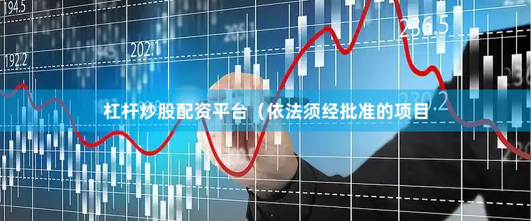 杠杆炒股配资平台(依法须经批准的项目