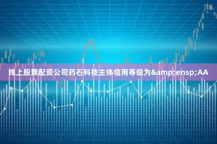 线上股票配资公司药石科技主体信用等级为 AA