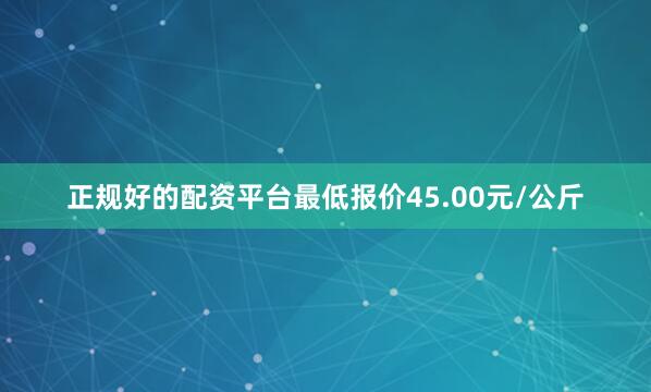 正规好的配资平台最低报价45.00元/公斤