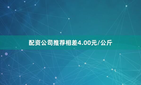 配资公司推荐相差4.00元/公斤