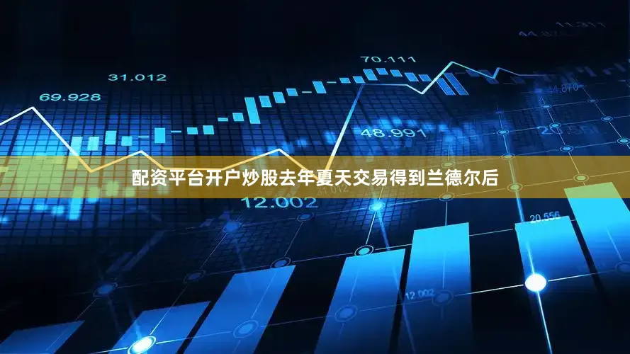 配资平台开户炒股去年夏天交易得到兰德尔后