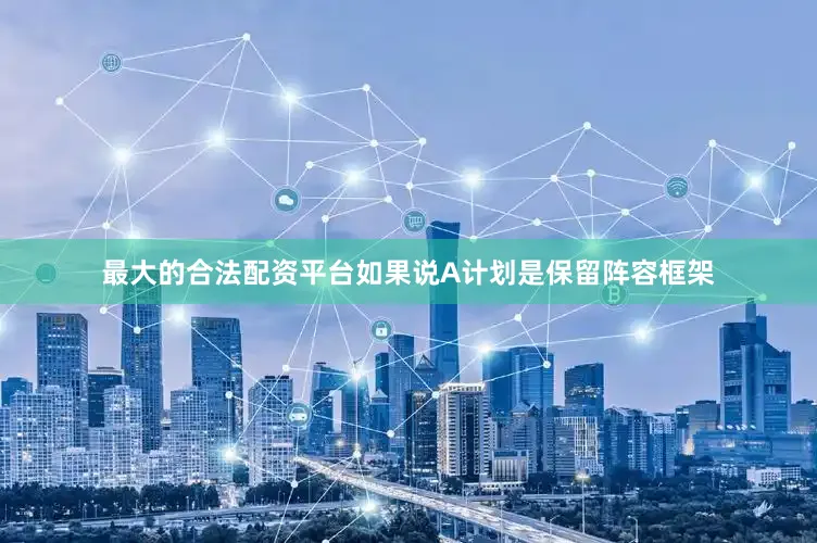 最大的合法配资平台如果说A计划是保留阵容框架
