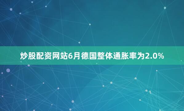 炒股配资网站6月德国整体通胀率为2.0%