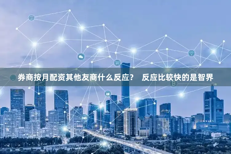 券商按月配资其他友商什么反应？  反应比较快的是智界