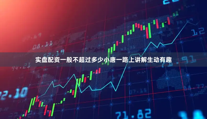 实盘配资一般不超过多少小唐一路上讲解生动有趣