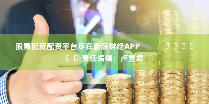 股票配资配资平台尽在新浪财经APP            						责任编辑：卢昱君