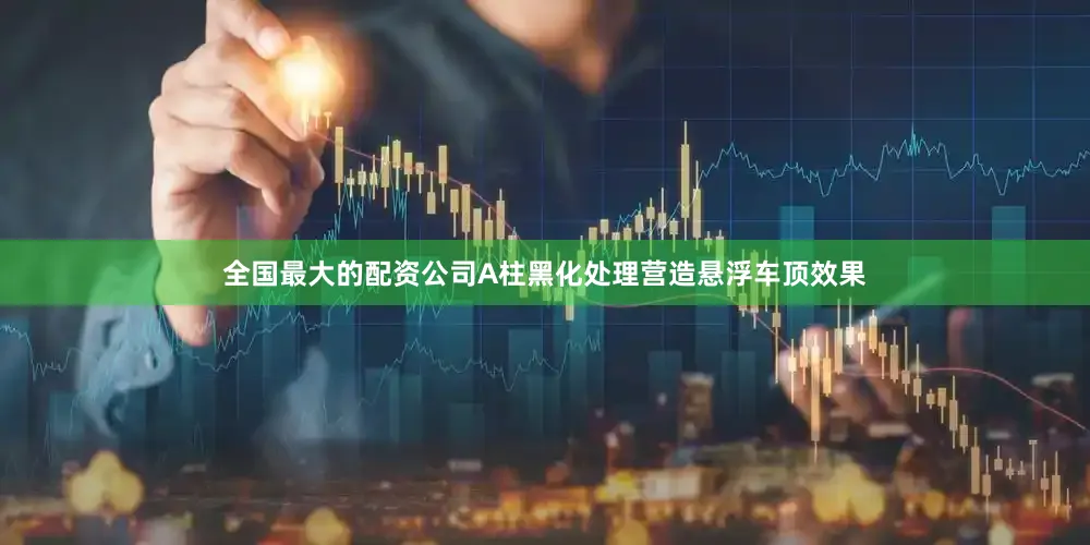 全国最大的配资公司A柱黑化处理营造悬浮车顶效果