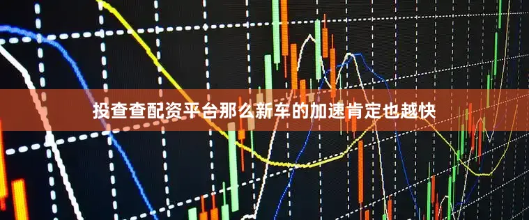 投查查配资平台那么新车的加速肯定也越快