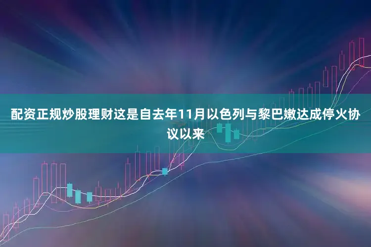 配资正规炒股理财这是自去年11月以色列与黎巴嫩达成停火协议以来