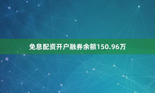 免息配资开户融券余额150.96万