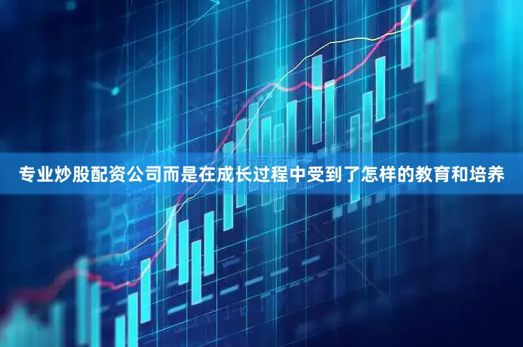 专业炒股配资公司而是在成长过程中受到了怎样的教育和培养