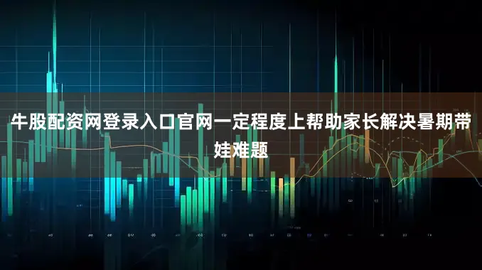 牛股配资网登录入口官网一定程度上帮助家长解决暑期带娃难题