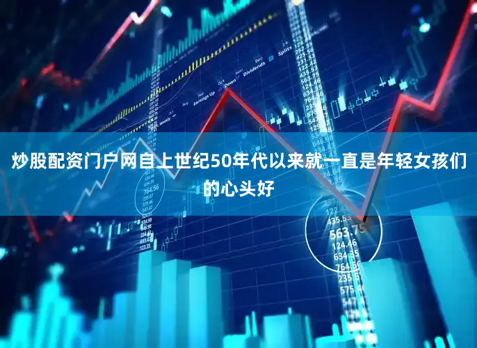 炒股配资门户网自上世纪50年代以来就一直是年轻女孩们的心头好