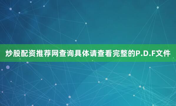 炒股配资推荐网查询具体请查看完整的P.D.F文件