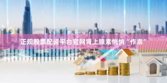 正规股票配资平台官网肾上腺素悄悄“作祟”