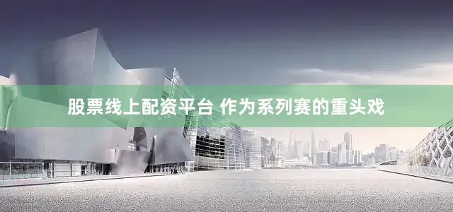 股票线上配资平台 作为系列赛的重头戏