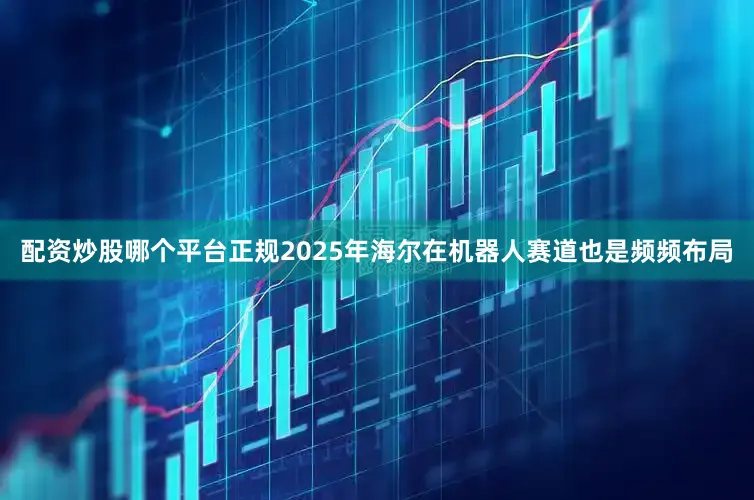 配资炒股哪个平台正规2025年海尔在机器人赛道也是频频布局