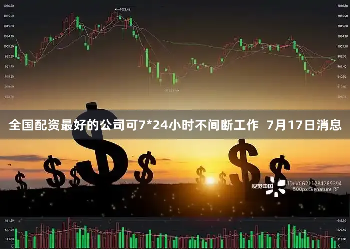 全国配资最好的公司可7*24小时不间断工作  7月17日消息