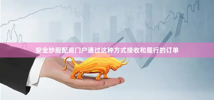安全炒股配资门户通过这种方式接收和履行的订单