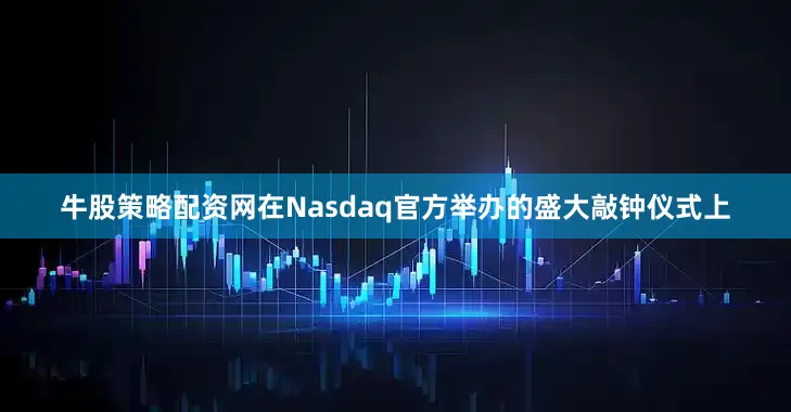 牛股策略配资网在Nasdaq官方举办的盛大敲钟仪式上