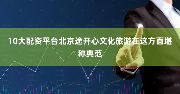 10大配资平台北京途开心文化旅游在这方面堪称典范
