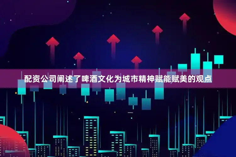 配资公司阐述了啤酒文化为城市精神赋能赋美的观点