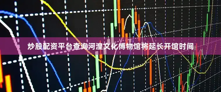 炒股配资平台查询河湟文化博物馆将延长开馆时间