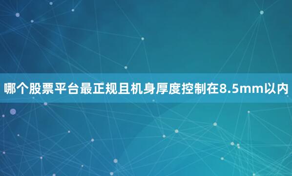 哪个股票平台最正规且机身厚度控制在8.5mm以内