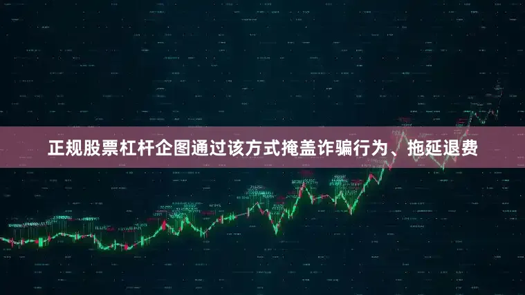 正规股票杠杆企图通过该方式掩盖诈骗行为、拖延退费
