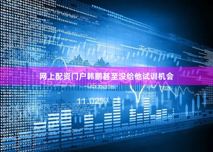 网上配资门户韩鹏甚至没给他试训机会