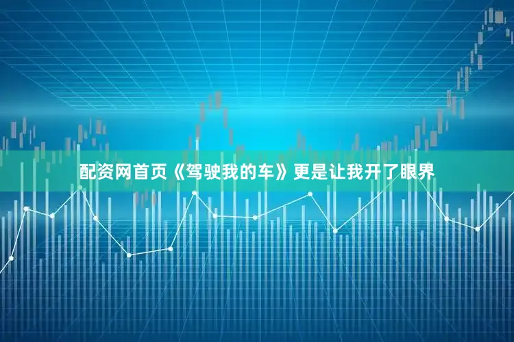 配资网首页《驾驶我的车》更是让我开了眼界