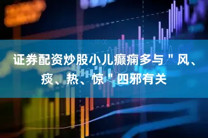 证券配资炒股小儿癫痫多与＂风、痰、热、惊＂四邪有关