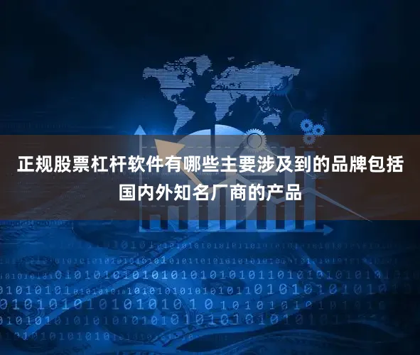 正规股票杠杆软件有哪些主要涉及到的品牌包括国内外知名厂商的产品