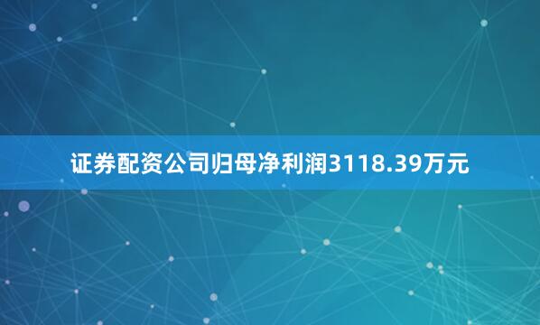证券配资公司归母净利润3118.39万元