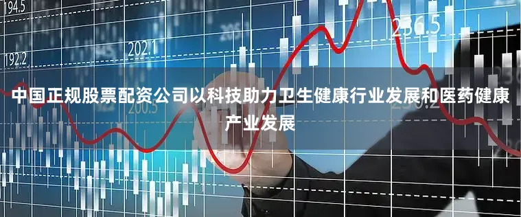中国正规股票配资公司以科技助力卫生健康行业发展和医药健康产业发展