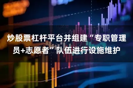 炒股票杠杆平台并组建“专职管理员+志愿者”队伍进行设施维护