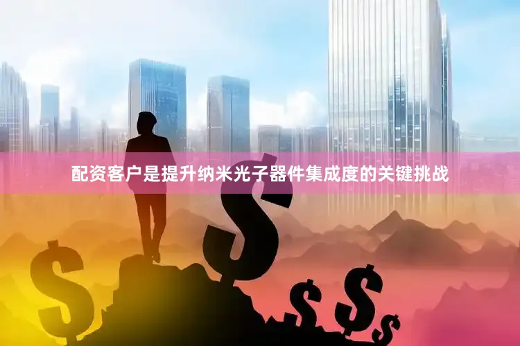 配资客户是提升纳米光子器件集成度的关键挑战
