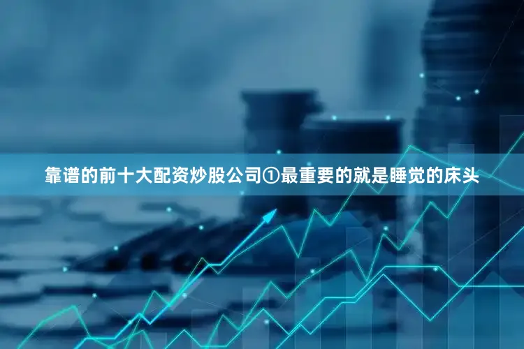 靠谱的前十大配资炒股公司①最重要的就是睡觉的床头
