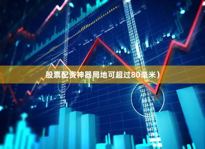 股票配资神器局地可超过80毫米）