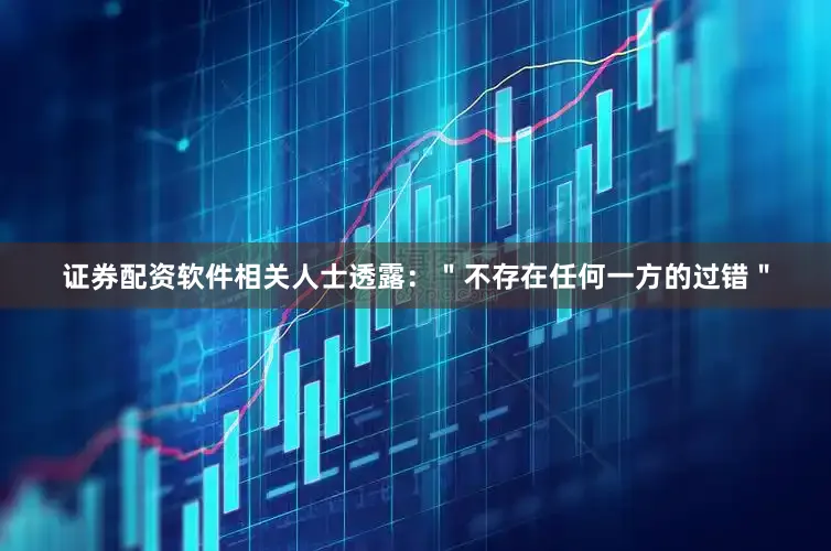 证券配资软件相关人士透露：＂不存在任何一方的过错＂