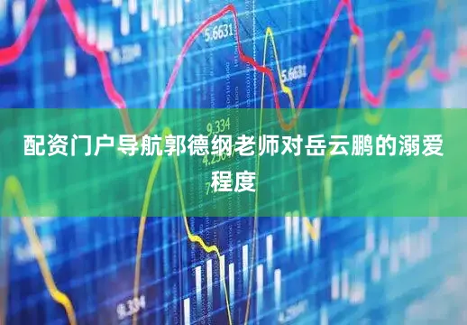 配资门户导航郭德纲老师对岳云鹏的溺爱程度
