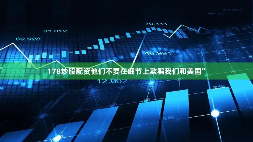 178炒股配资他们不要在细节上欺骗我们和美国”