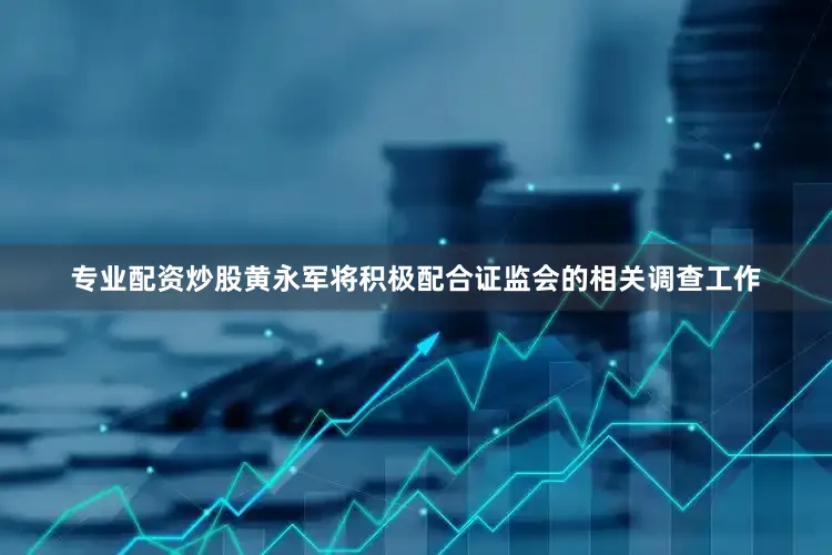 专业配资炒股黄永军将积极配合证监会的相关调查工作