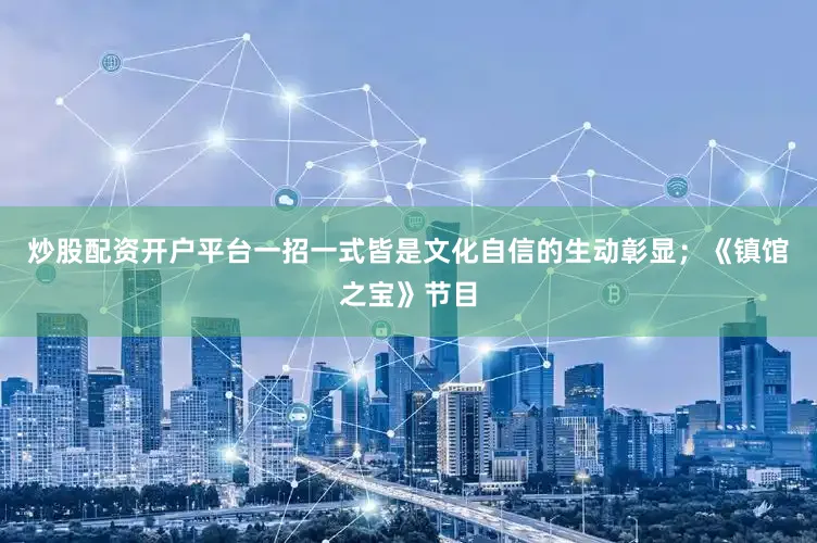 炒股配资开户平台一招一式皆是文化自信的生动彰显；《镇馆之宝》节目