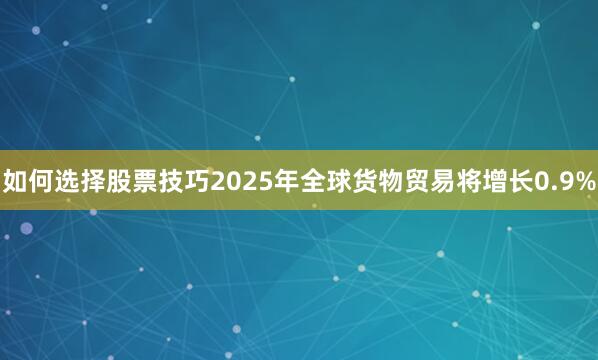 如何选择股票技巧2025年全球货物贸易将增长0.9%